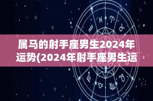 属马的射手座男生2024年运势(2024年射手座男生运势：充满可能与机遇)