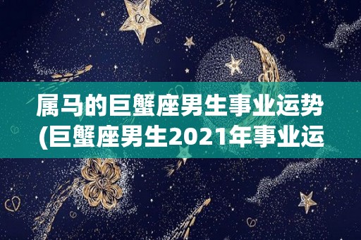 属马的巨蟹座男生事业运势(巨蟹座男生2021年事业运势分析)