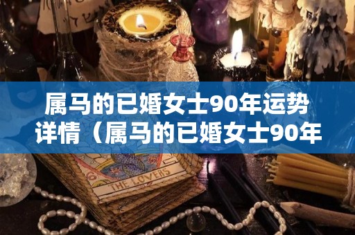属马的已婚女士90年运势详情（属马的已婚女士90年运势详情图）