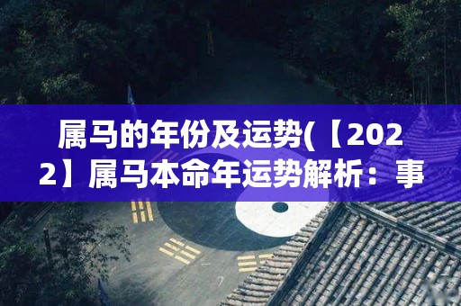 属马的年份及运势(【2022】属马本命年运势解析：事业稳步上升，感情顺利发展)