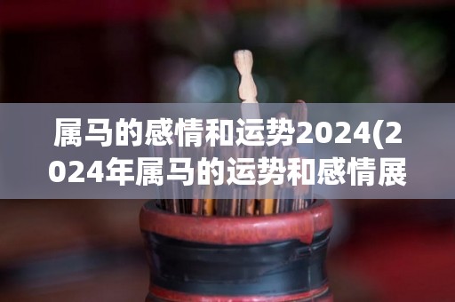 属马的感情和运势2024(2024年属马的运势和感情展望)