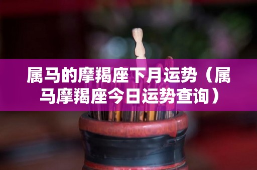 属马的摩羯座下月运势（属马摩羯座今日运势查询）
