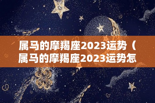 属马的摩羯座2023运势（属马的摩羯座2023运势怎么样）