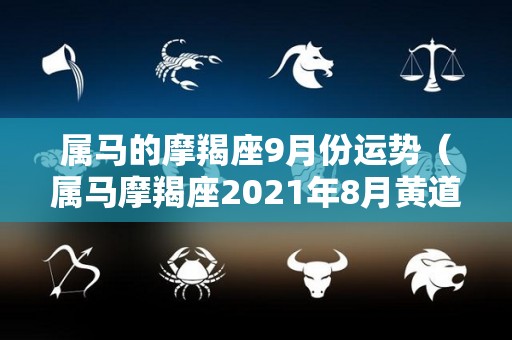 属马的摩羯座9月份运势（属马摩羯座2021年8月黄道吉日）