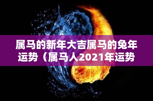 属马的新年大吉属马的兔年运势（属马人2021年运势及运程每月运程属兔）