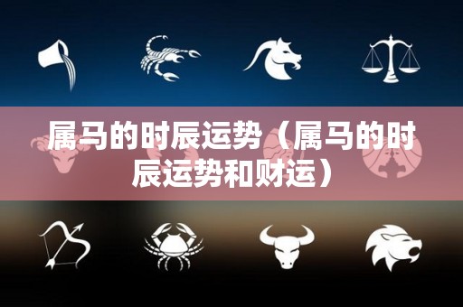 属马的时辰运势（属马的时辰运势和财运）