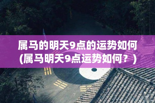 属马的明天9点的运势如何(属马明天9点运势如何？)