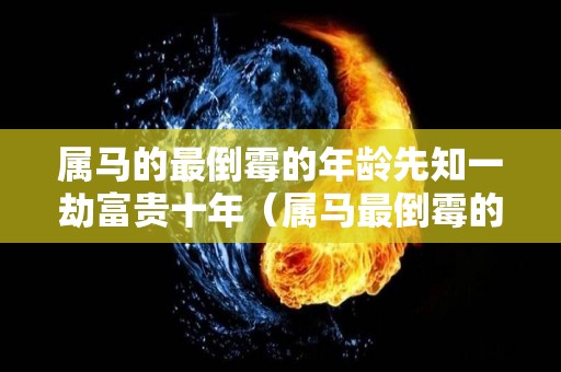 属马的最倒霉的年龄先知一劫富贵十年（属马最倒霉的几年）