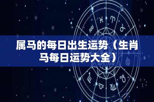 属马的每日出生运势（生肖马每日运势大全）