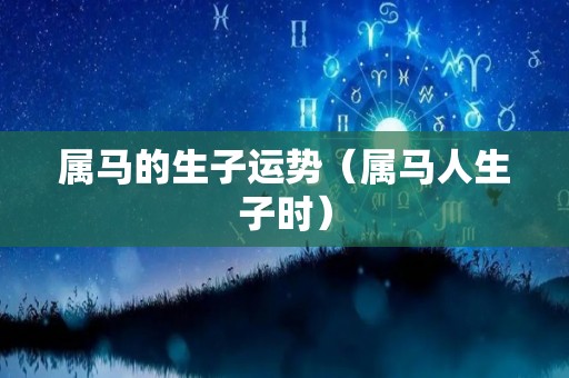 属马的生子运势（属马人生子时）