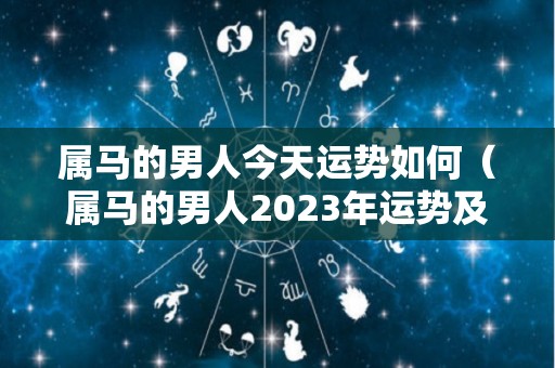 属马的男人今天运势如何（属马的男人2023年运势及运程详解）