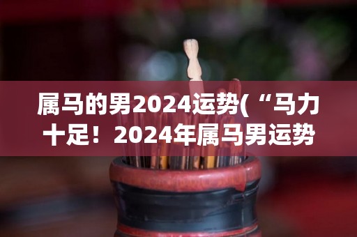 属马的男2024运势(“马力十足！2024年属马男运势大揭秘”)