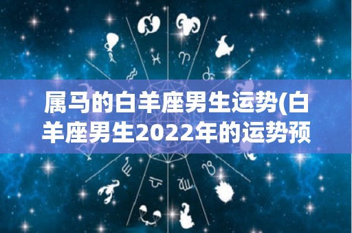 属马的白羊座男生运势(白羊座男生2022年的运势预测)