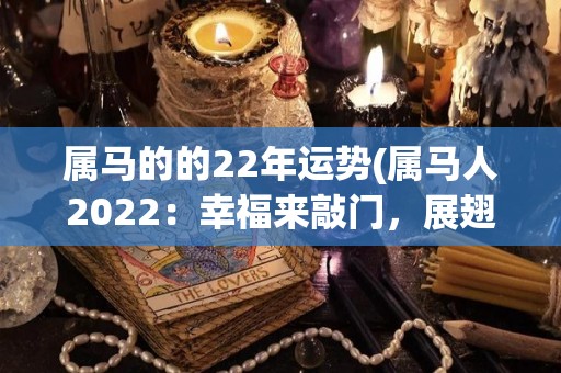 属马的的22年运势(属马人2022：幸福来敲门，展翅高飞的一年！)