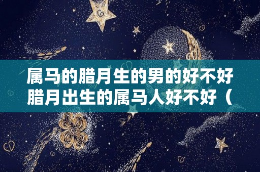 属马的腊月生的男的好不好腊月出生的属马人好不好（属马人腊月生性格命运）