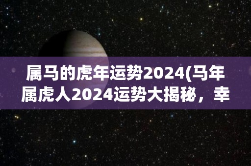 属马的虎年运势2024(马年属虎人2024运势大揭秘，幸福快乐等你来！)