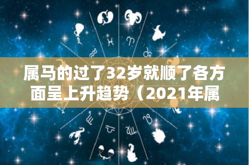 属马的过了32岁就顺了各方面呈上升趋势（2021年属马32岁）