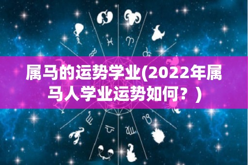 属马的运势学业(2022年属马人学业运势如何？)