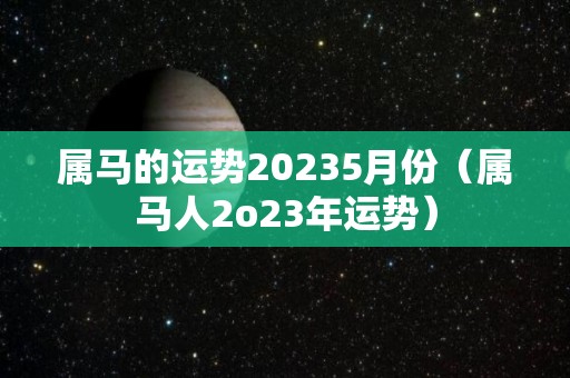 属马的运势20235月份（属马人2o23年运势）