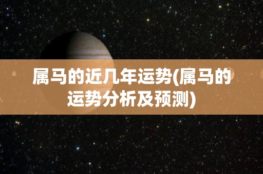 属马的近几年运势(属马的运势分析及预测)