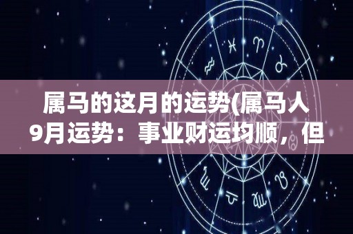 属马的这月的运势(属马人9月运势：事业财运均顺，但需注意人际关系。)