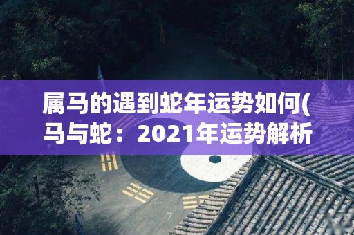 属马的遇到蛇年运势如何(马与蛇：2021年运势解析)
