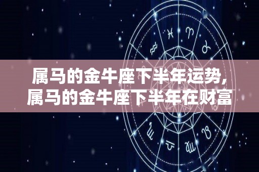 属马的金牛座下半年运势,属马的金牛座下半年在财富方面运势可以说一般
