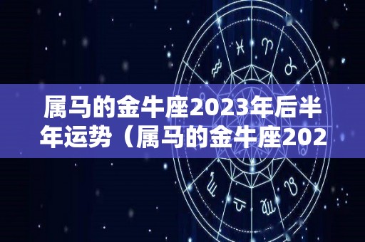属马的金牛座2023年后半年运势（属马的金牛座2023年后半年运势怎么样）