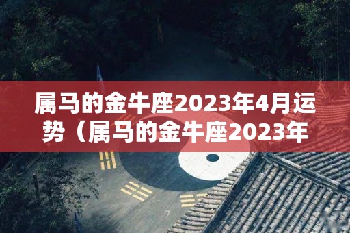 属马的金牛座2023年4月运势（属马的金牛座2023年4月运势及运程）