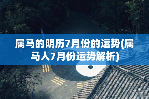 属马的阴历7月份的运势(属马人7月份运势解析)