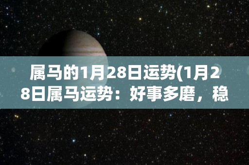 属马的1月28日运势(1月28日属马运势：好事多磨，稳定思考方有突破)