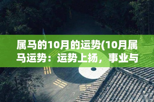 属马的10月的运势(10月属马运势：运势上扬，事业与财运同步提升)