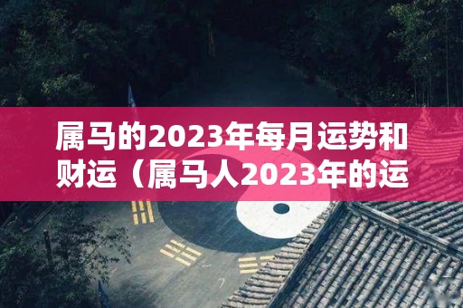 属马的2023年每月运势和财运（属马人2023年的运势）