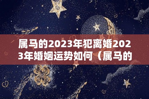 属马的2023年犯离婚2023年婚姻运势如何（属马的在2023年的全年命运如何）