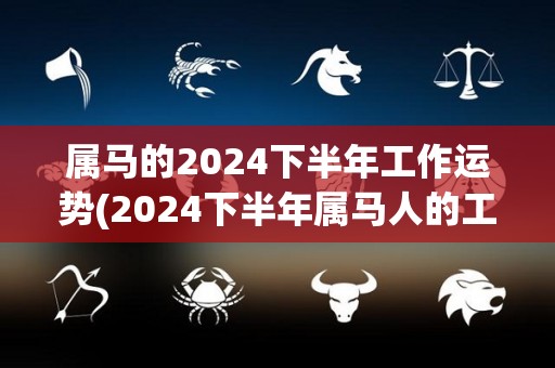 属马的2024下半年工作运势(2024下半年属马人的工作运势分析)