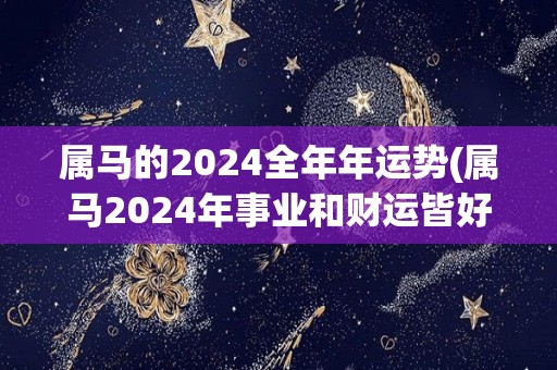 属马的2024全年年运势(属马2024年事业和财运皆好，运势上升势头不断。)