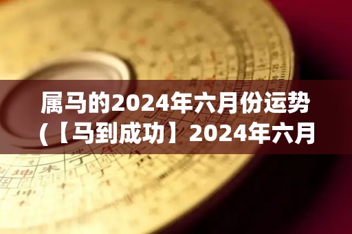 属马的2024年六月份运势(【马到成功】2024年六月份属马人运势解析)