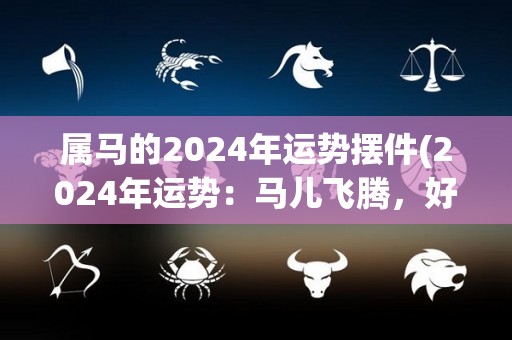 属马的2024年运势摆件(2024年运势：马儿飞腾，好运常伴)