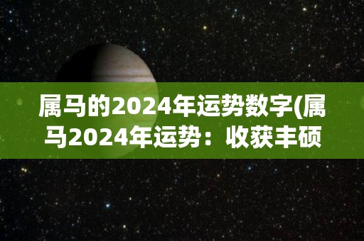 属马的2024年运势数字(属马2024年运势：收获丰硕，前途光明)