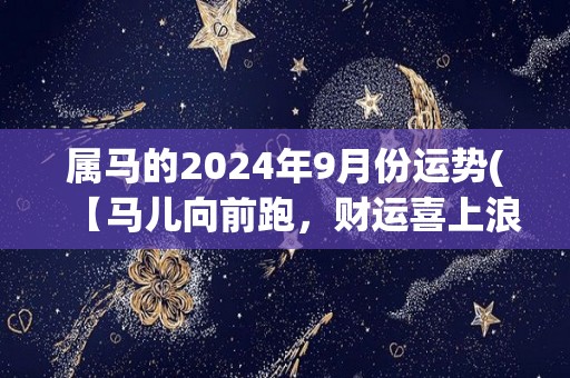 属马的2024年9月份运势(【马儿向前跑，财运喜上浪】2024年9月份属马运势简评)