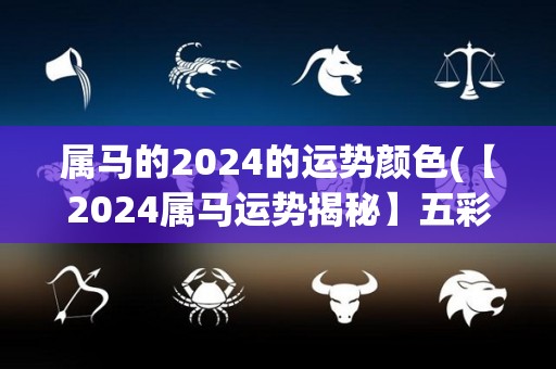 属马的2024的运势颜色(【2024属马运势揭秘】五彩缤纷的多姿多彩)