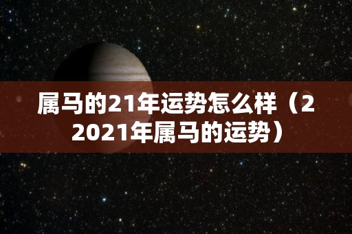 属马的21年运势怎么样（22021年属马的运势）