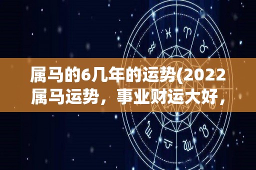 属马的6几年的运势(2022属马运势，事业财运大好，感情生活忽冷忽热)