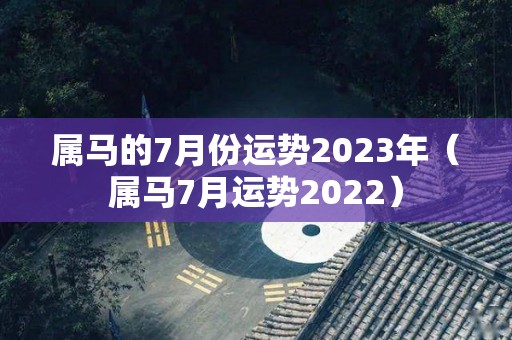 属马的7月份运势2023年（属马7月运势2022）