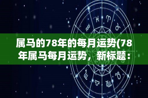 属马的78年的每月运势(78年属马每月运势，新标题：马年吉星高照，每月详解运势。)