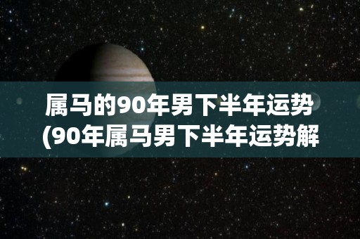 属马的90年男下半年运势(90年属马男下半年运势解析)