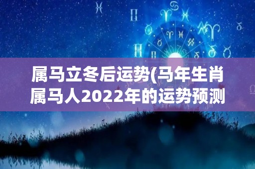 属马立冬后运势(马年生肖属马人2022年的运势预测)