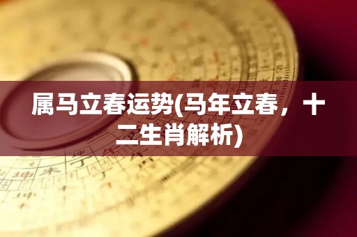 属马立春运势(马年立春，十二生肖解析)