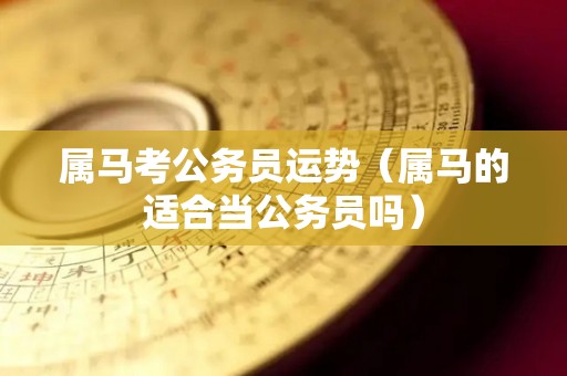 属马考公务员运势（属马的适合当公务员吗）