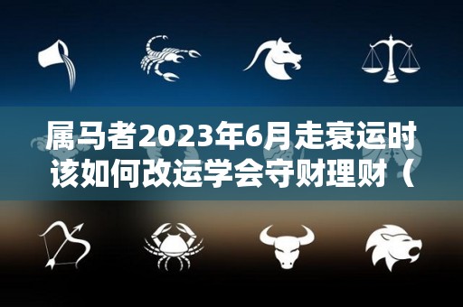 属马者2023年6月走衰运时该如何改运学会守财理财（属马的2023年运势如何）